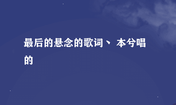 最后的悬念的歌词丶 本兮唱的