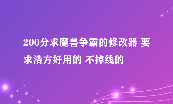 200分求魔兽争霸的修改器 要求浩方好用的 不掉线的