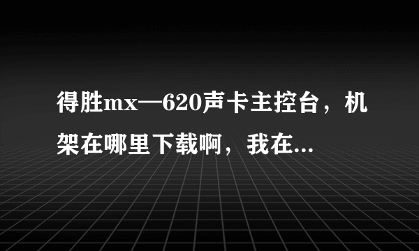 得胜mx—620声卡主控台，机架在哪里下载啊，我在音平网下载一个，安装不了，怎么办啊，哪里下载啊，