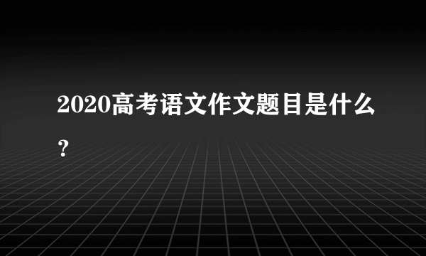 2020高考语文作文题目是什么？