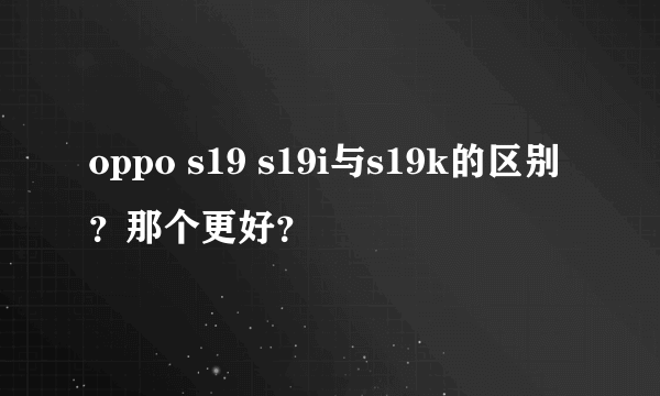 oppo s19 s19i与s19k的区别？那个更好？