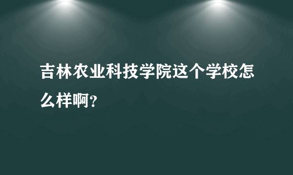 吉林农业科技学院这个学校怎么样啊？