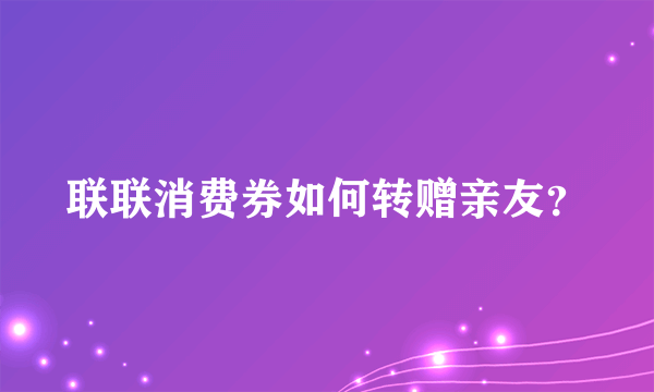 联联消费券如何转赠亲友？