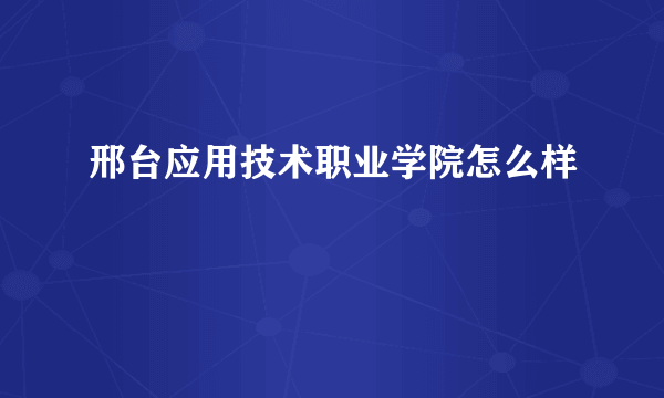 邢台应用技术职业学院怎么样