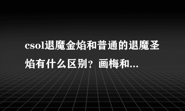 csol退魔金焰和普通的退魔圣焰有什么区别？画梅和和前两者有什么区别