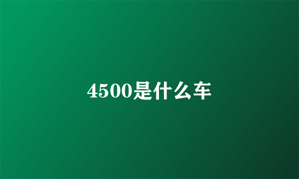 4500是什么车