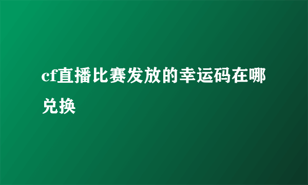 cf直播比赛发放的幸运码在哪兑换