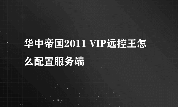 华中帝国2011 VIP远控王怎么配置服务端