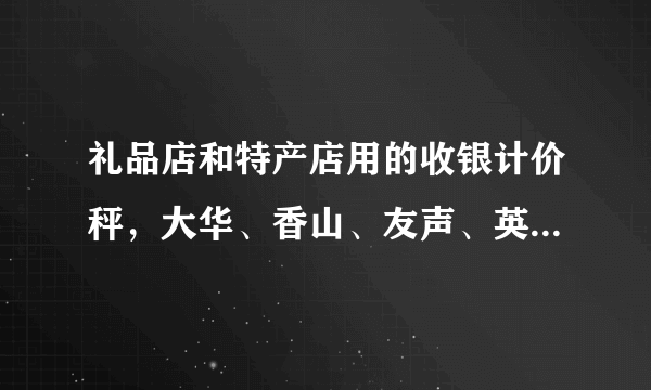 礼品店和特产店用的收银计价秤，大华、香山、友声、英展哪一个牌子好？或者其他