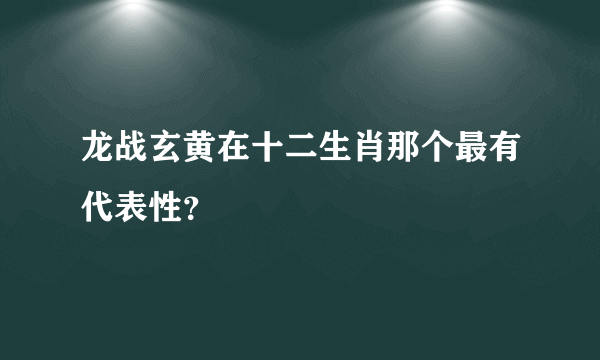 龙战玄黄在十二生肖那个最有代表性？