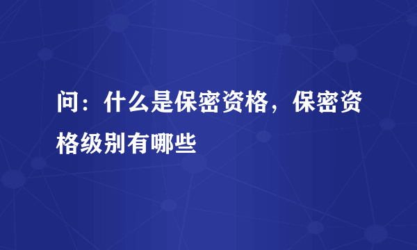 问：什么是保密资格，保密资格级别有哪些