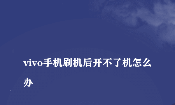 
vivo手机刷机后开不了机怎么办

