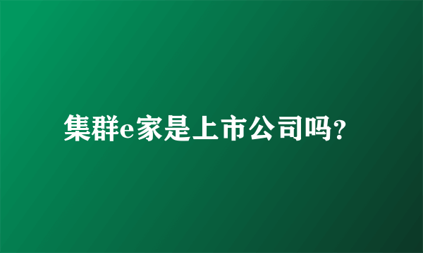 集群e家是上市公司吗？