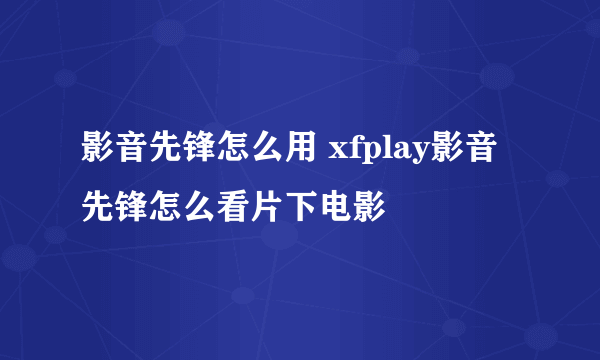 影音先锋怎么用 xfplay影音先锋怎么看片下电影