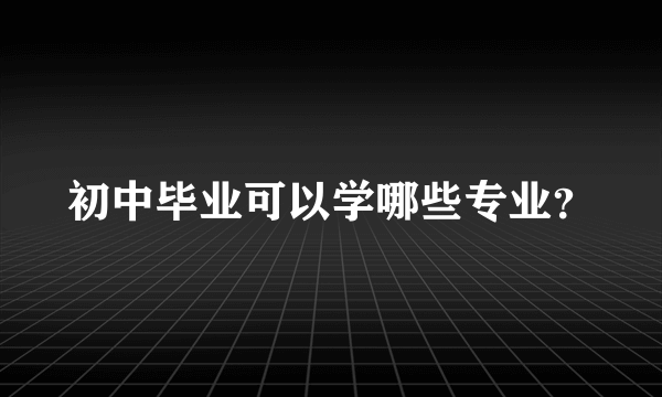 初中毕业可以学哪些专业？