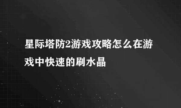 星际塔防2游戏攻略怎么在游戏中快速的刷水晶