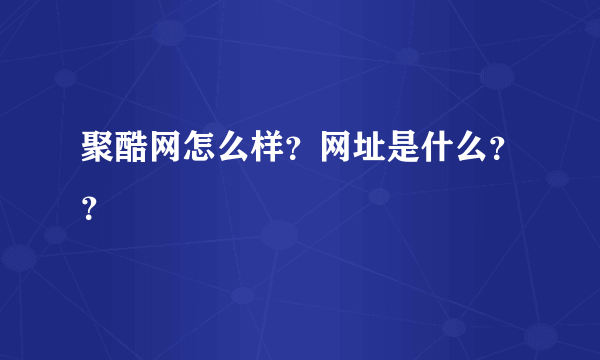 聚酷网怎么样？网址是什么？？