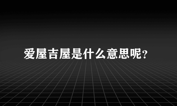 爱屋吉屋是什么意思呢？