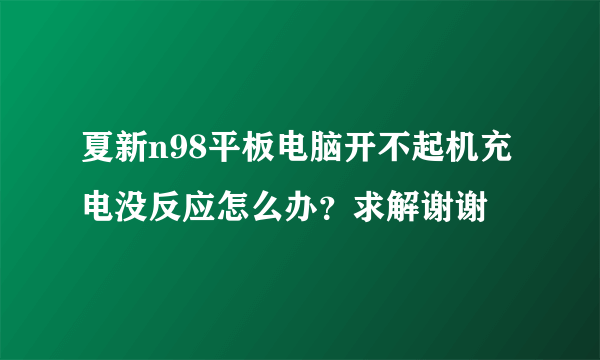 夏新n98平板电脑开不起机充电没反应怎么办？求解谢谢