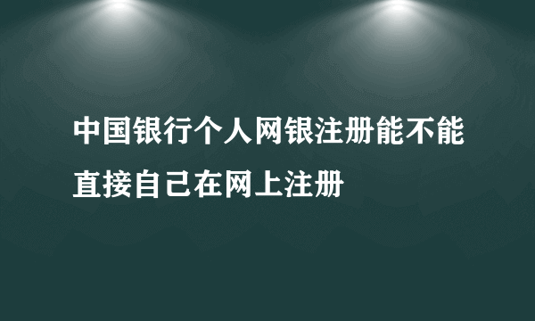 中国银行个人网银注册能不能直接自己在网上注册