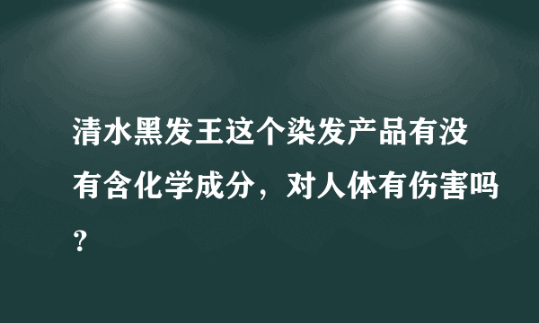 清水黑发王这个染发产品有没有含化学成分，对人体有伤害吗？