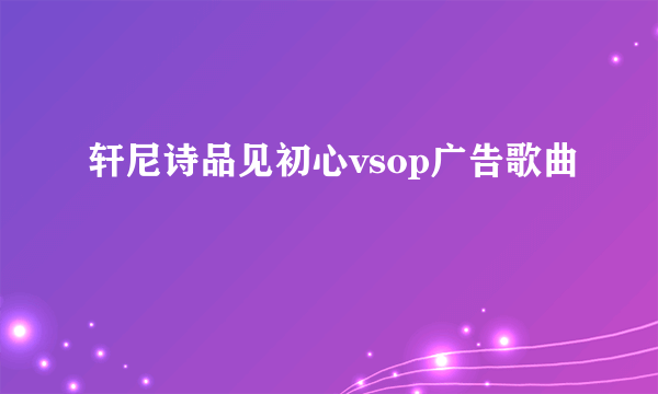 轩尼诗品见初心vsop广告歌曲