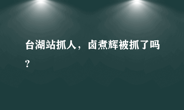 台湖站抓人，卤煮辉被抓了吗？