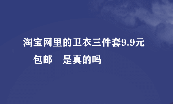 淘宝网里的卫衣三件套9.9元 包邮 是真的吗