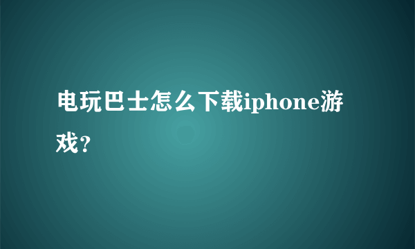 电玩巴士怎么下载iphone游戏？