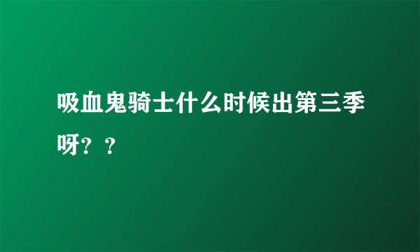 吸血鬼骑士什么时候出第三季呀？？