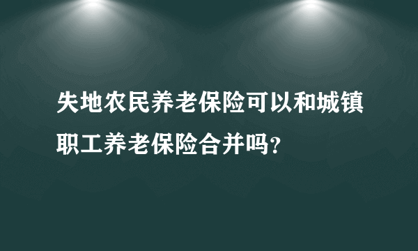 失地农民养老保险可以和城镇职工养老保险合并吗？