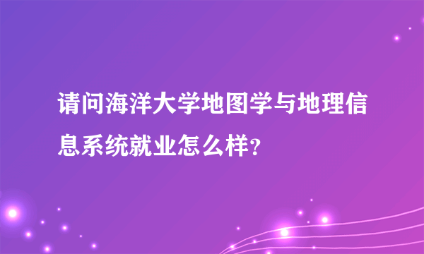 请问海洋大学地图学与地理信息系统就业怎么样？