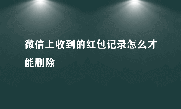 微信上收到的红包记录怎么才能删除