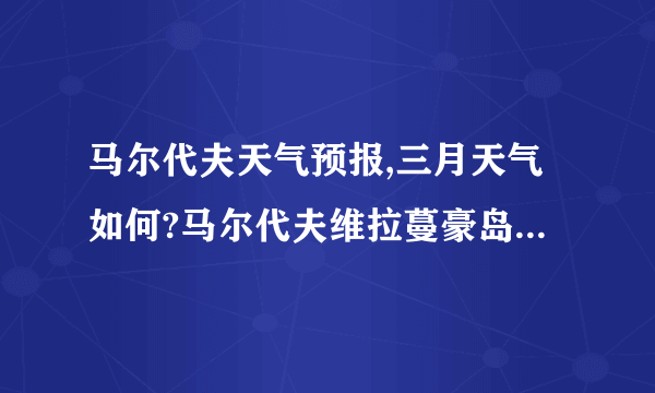 马尔代夫天气预报,三月天气如何?马尔代夫维拉蔓豪岛Vilamendhoo Island Resort岛好吗?