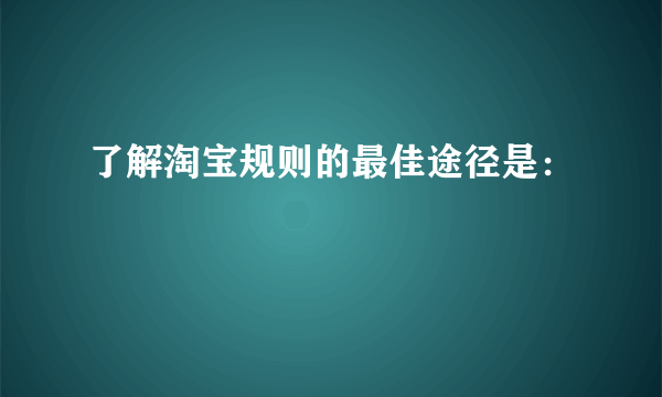 了解淘宝规则的最佳途径是：