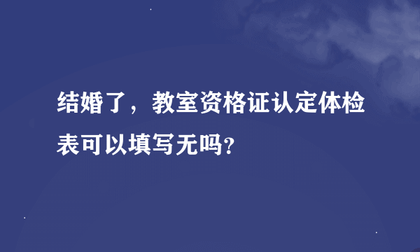 结婚了，教室资格证认定体检表可以填写无吗？