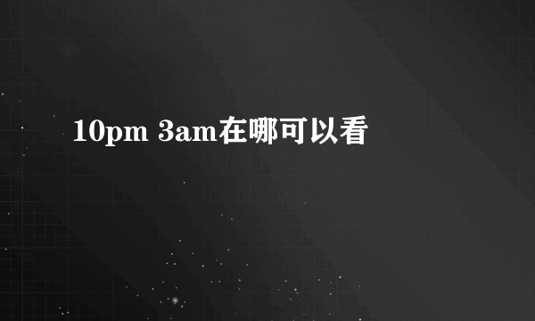 10pm 3am在哪可以看