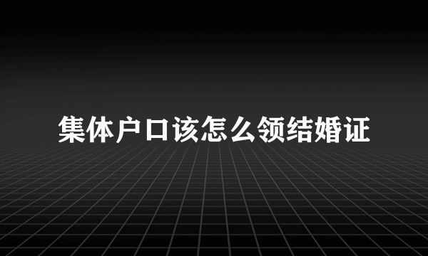 集体户口该怎么领结婚证