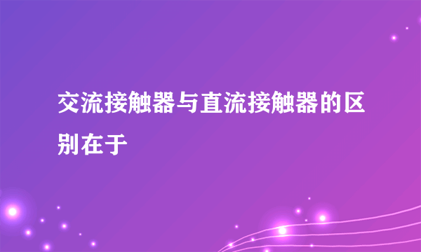 交流接触器与直流接触器的区别在于