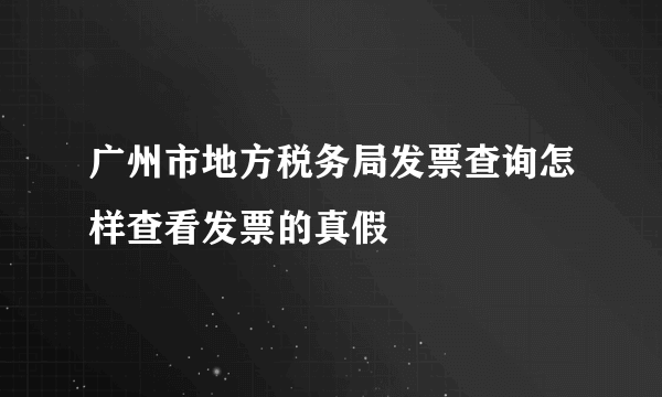 广州市地方税务局发票查询怎样查看发票的真假