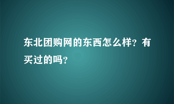 东北团购网的东西怎么样？有买过的吗？