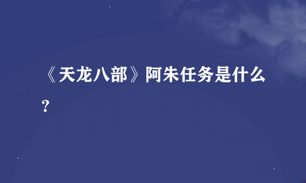 《天龙八部》阿朱任务是什么？