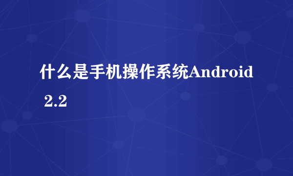 什么是手机操作系统Android 2.2