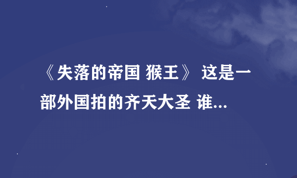 《失落的帝国 猴王》 这是一部外国拍的齐天大圣 谁知道哪里有？