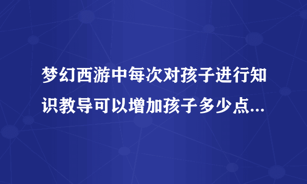 梦幻西游中每次对孩子进行知识教导可以增加孩子多少点临时属性？