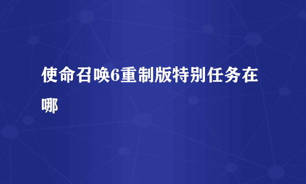 使命召唤6重制版特别任务在哪