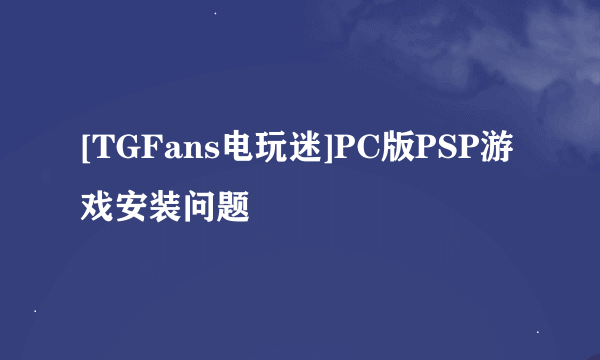 [TGFans电玩迷]PC版PSP游戏安装问题