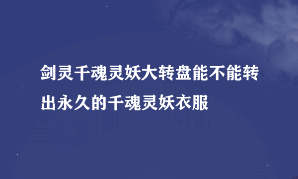 剑灵千魂灵妖大转盘能不能转出永久的千魂灵妖衣服