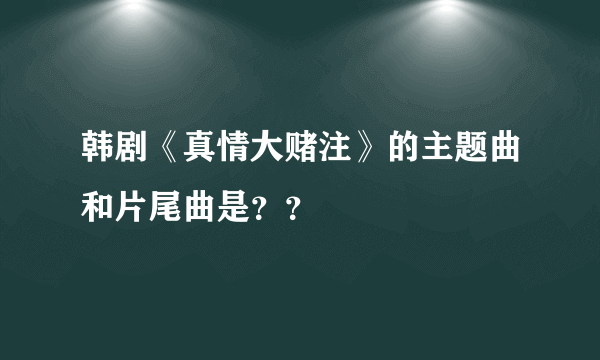 韩剧《真情大赌注》的主题曲和片尾曲是？？