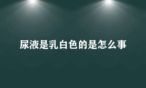 尿液是乳白色的是怎么事